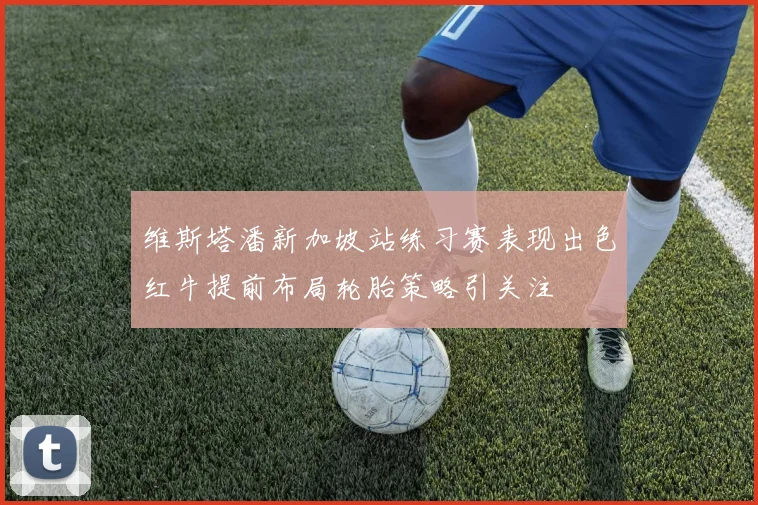 维斯塔潘新加坡站练习赛表现出色红牛提前布局轮胎策略引关注