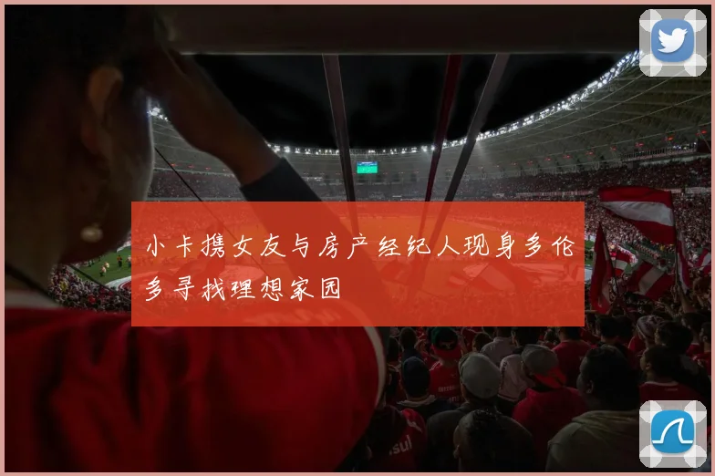 小卡携女友与房产经纪人现身多伦多寻找理想家园