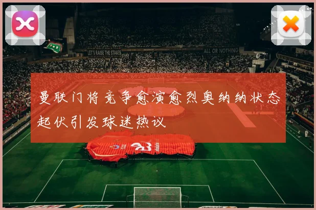 曼联门将竞争愈演愈烈奥纳纳状态起伏引发球迷热议