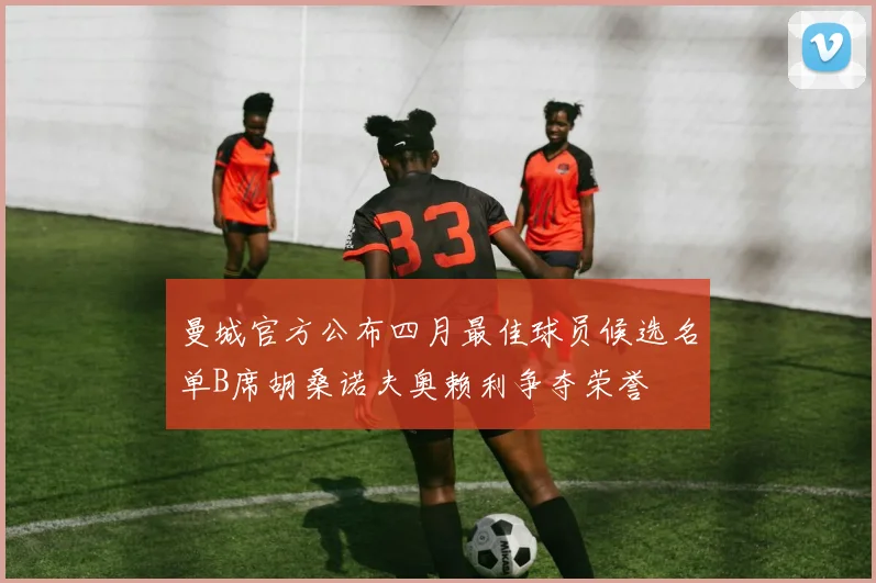 曼城官方公布四月最佳球员候选名单B席胡桑诺夫奥赖利争夺荣誉