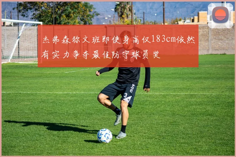 杰弗森称文班即使身高仅183cm依然有实力争夺最佳防守球员奖