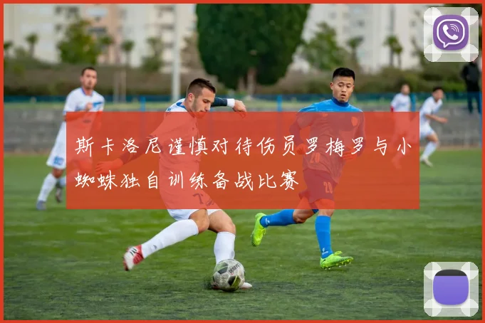 斯卡洛尼谨慎对待伤员罗梅罗与小蜘蛛独自训练备战比赛