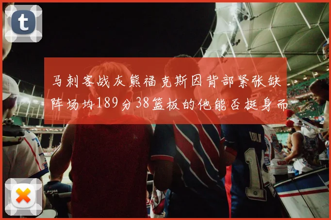 马刺客战灰熊福克斯因背部紧张缺阵场均189分38篮板的他能否挺身而出