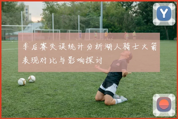 季后赛失误统计分析湖人骑士火箭表现对比与影响探讨
