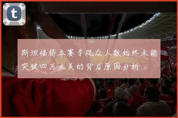斯坦福桥本赛季观众人数始终未能突破四万大关的背后原因分析