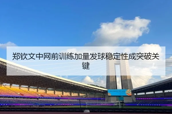 郑钦文中网前训练加量发球稳定性成突破关键